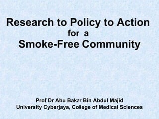 Research to Policy to Action  for  a  Smoke-Free Community Prof Dr Abu Bakar Bin Abdul Majid University Cyberjaya, College of Medical Sciences 