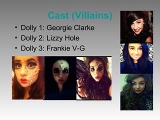 Cast (Villains)
• Dolly 1: Georgie Clarke
• Dolly 2: Lizzy Hole
• Dolly 3: Frankie V-G
 
