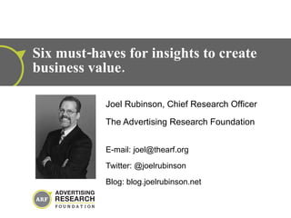 Joel Rubinson, Chief Research Officer The Advertising Research Foundation E-mail: joel@thearf.org  Twitter: @joelrubinson Blog: blog.joelrubinson.net Six must-haves for insights to create business value. 
