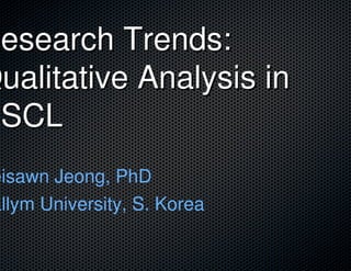 Research Trends:
Qualitative Analysis in
CSCL
eisawn Jeong, PhD
allym University, S. Korea
 
