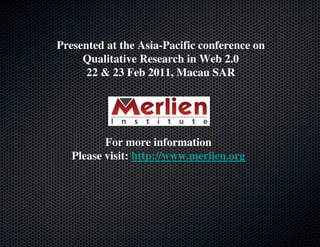 Presented at the Asia-Pacific conference on
     Qualitative Research in Web 2.0
      22 & 23 Feb 2011, Macau SAR




          For more information
   Please visit: http://www.merlien.org
 