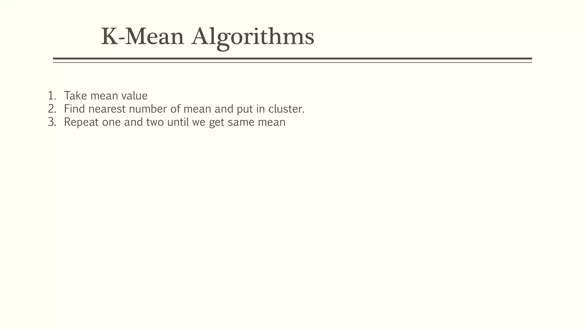 K-Mean Algorithms
1. Take mean value
2. Find nearest number of mean and put in cluster.
3. Repeat one and two until we get same mean
 