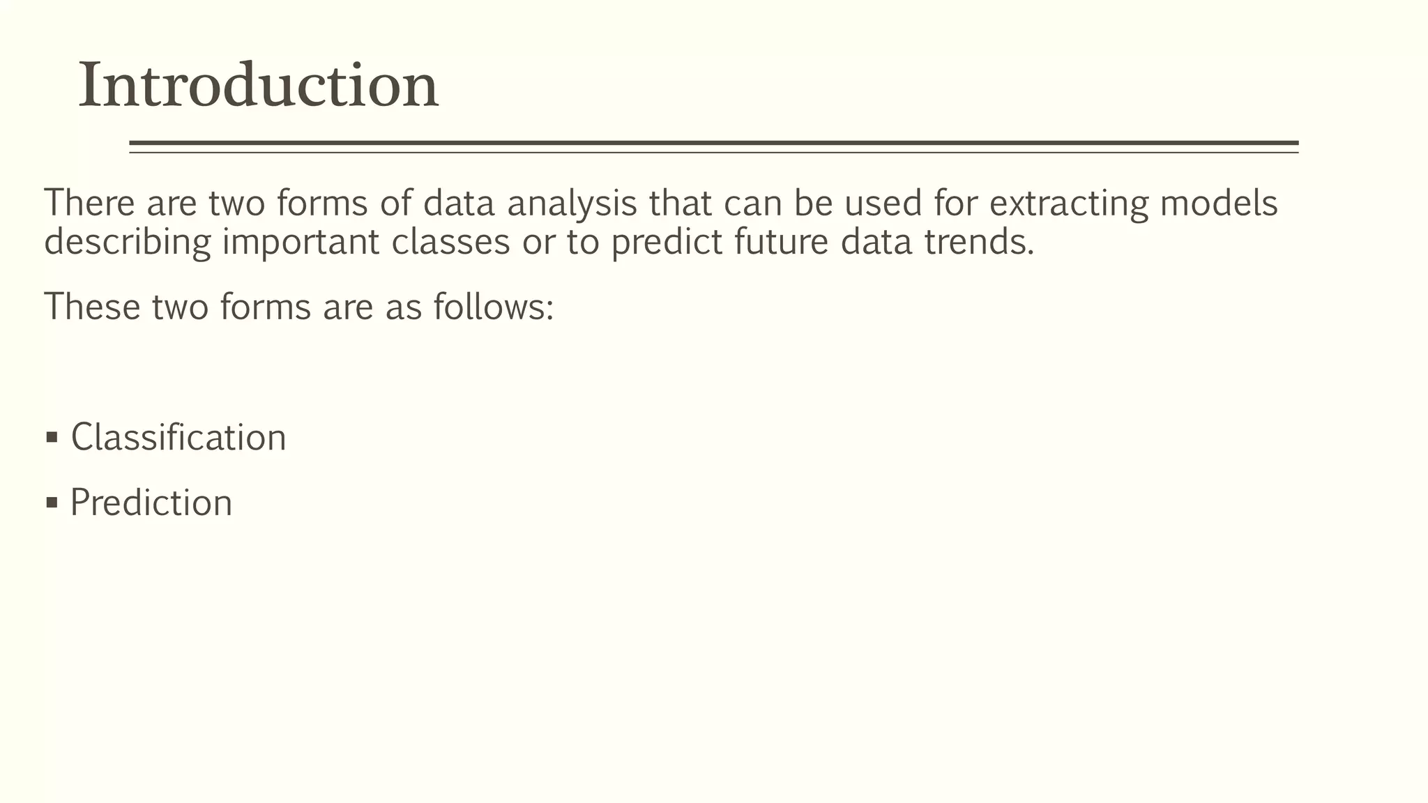 Introduction
There are two forms of data analysis that can be used for extracting models
describing important classes or to predict future data trends.
These two forms are as follows:
 Classification
 Prediction
 