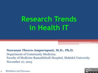 Research Trends
in Health IT
Nawanan Theera-Ampornpunt, M.D., Ph.D.
Department of Community Medicine,
Faculty of Medicine Ramathibodi Hospital, Mahidol University
November 27, 2015
SlideShare.net/Nawanan1
 