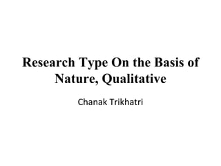 Research Type On the Basis of
Nature, Qualitative
Chanak Trikhatri
 