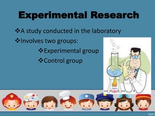 Experimental Research
A study conducted in the laboratory
Involves two groups:
Experimental group
Control group
 