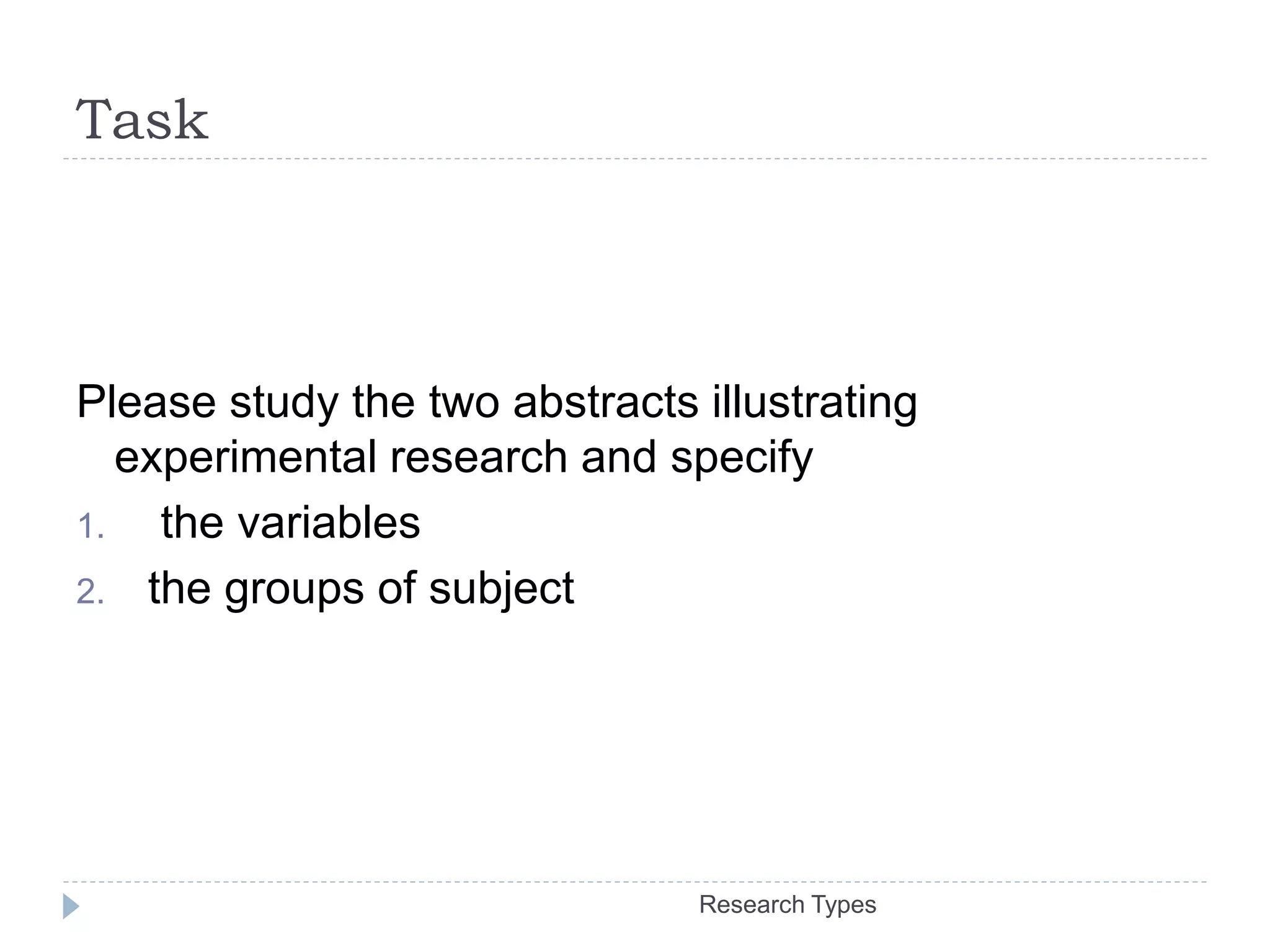 Task
Research Types
Please study the two abstracts illustrating
experimental research and specify
1. the variables
2. the groups of subject
 