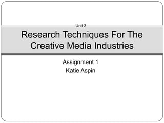 Unit 3

Research Techniques For The
  Creative Media Industries
         Assignment 1
          Katie Aspin
 