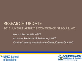 RESEARCH UPDATE
2012 JUVENILE ARTHRITIS CONFERENCE, ST LOUIS, MO
      Mara L Becker, MD MSCE
      Associate Professor of Pediatrics, UMKC
      Children’s Mercy Hospitals and Clinics, Kansas City, MO
 