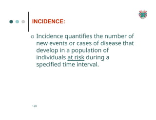 INCIDENCE:
120
O Incidence quantifies the number of
new events or cases of disease that
develop in a population of
individuals at risk during a
specified time interval.
 