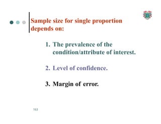 Sample size for single proportion
depends on:
1. The prevalence of the
condition/attribute of interest.
2. Level of confidence.
3. Margin of error.
163
 