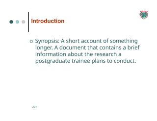 Introduction
201
O Synopsis: A short account of something
longer. A document that contains a brief
information about the research a
postgraduate trainee plans to conduct.
 