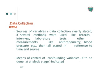 Data Collection
(cont.)
207
▪ Sources of variables / data collection clearly stated;
if several methods were used, like records,
interview, laboratory tests, other
measurements like anthropometry, blood
pressure etc., then all stated in reference to
time and source
▪ Means of control of confounding variables (if to be
done at analysis stage ) indicated
 