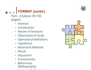 21
6
FORMAT (contd.)
Part - 2 (about 70-100
pages)
▪ Abstract
▪ Introduction
▪ Review of literature
▪ Objective(s) of study
▪ Operational definitions
▪ Hypothesis
▪ Material & Methods
▪ Result
▪ Discussion
▪ Conclusion(s)
▪ References
(Bibliography)
 