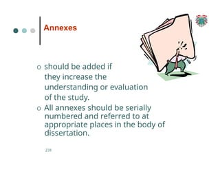 Annexes
O should be added if
they increase the
understanding or evaluation
of the study.
O All annexes should be serially
numbered and referred to at
appropriate places in the body of
dissertation.
231
 