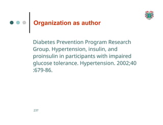 Organization as author
237
Diabetes Prevention Program Research
Group. Hypertension, insulin, and
proinsulin in participants with impaired
glucose tolerance. Hypertension. 2002;40
:679-86.
 