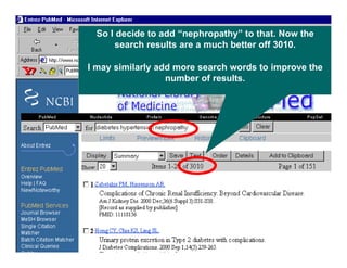 2
4
So I decide to add “nephropathy” to that. Now the
search results are a much better off 3010.
I may similarly add more search words to improve the
number of results.
 