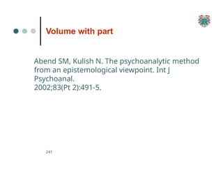 Volume with part
241
Abend SM, Kulish N. The psychoanalytic method
from an epistemological viewpoint. Int J
Psychoanal.
2002;83(Pt 2):491-5.
 