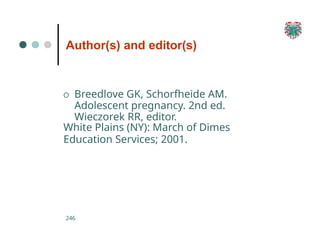 Author(s) and editor(s)
246
O Breedlove GK, Schorfheide AM.
Adolescent pregnancy. 2nd ed.
Wieczorek RR, editor.
White Plains (NY): March of Dimes
Education Services; 2001.
 