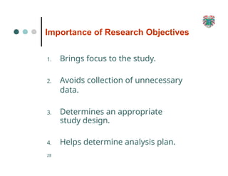 Importance of Research Objectives
28
1. Brings focus to the study.
2. Avoids collection of unnecessary
data.
3. Determines an appropriate
study design.
4. Helps determine analysis plan.
 