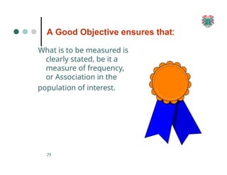 A Good Objective ensures that:
What is to be measured is
clearly stated, be it a
measure of frequency,
or Association in the
population of interest.
29
 