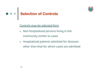Selection of Controls
57
Controls may be selected from
O Non-hospitalized persons living in the
community similar to cases
O Hospitalized patients admitted for diseases
other than that for which cases are admitted
 
