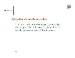 3. Selection of a sampling procedure
This is a critical decision about how to collect
the sample. We will look at some different
sampling procedure in the following slides.
69
 