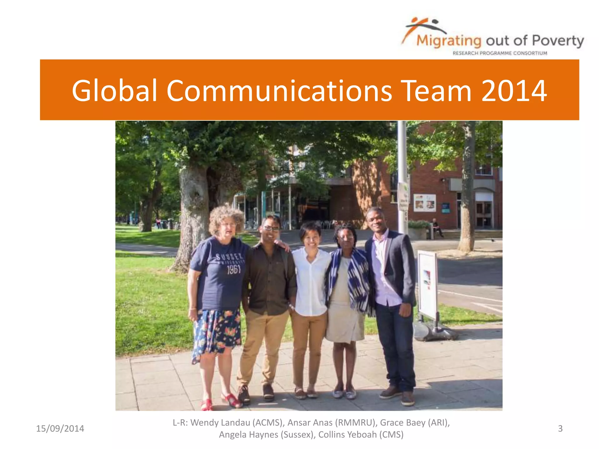 Global Communications Team 2014 
15/09/2014 
L-R: Wendy Landau (ACMS), Ansar Anas (RMMRU), Grace Baey (ARI), 
Angela Haynes (Sussex), Collins Yeboah (CMS) 
3 
 