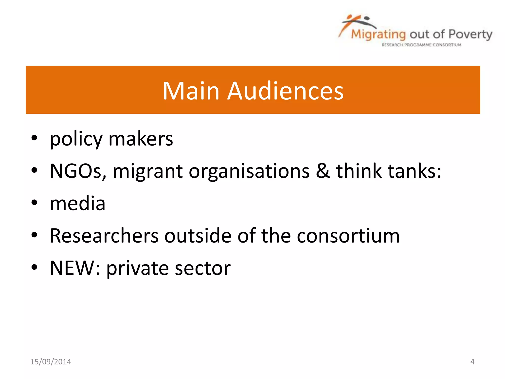 Main Audiences 
• policy makers 
• NGOs, migrant organisations & think tanks: 
• media 
• Researchers outside of the consortium 
• NEW: private sector 
15/09/2014 4 
 