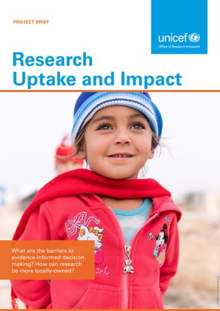 PROJECT BRIEF
Research
Uptake and Impact
What are the barriers to
evidence-informed decision
making? How can research
be more locally-owned?
©
UNICEF/UN0274594/Herwig
 