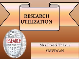 RESEARCH
UTILIZATION
Mrs.Preeti Thakur
SMVDCoN
 