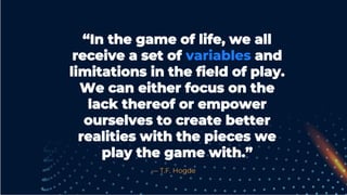 “In the game of life, we all
receive a set of variables and
limitations in the field of play.
We can either focus on the
lack thereof or empower
ourselves to create better
realities with the pieces we
play the game with.”