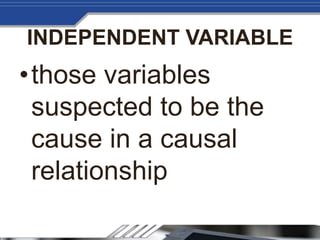 INDEPENDENT VARIABLE
•those variables
suspected to be the
cause in a causal
relationship
 
