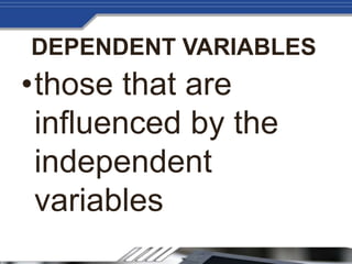 DEPENDENT VARIABLES
•those that are
influenced by the
independent
variables
 