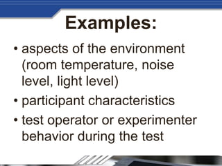 Examples:
• aspects of the environment
(room temperature, noise
level, light level)
• participant characteristics
• test operator or experimenter
behavior during the test
 