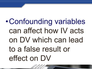 •Confounding variables
can affect how IV acts
on DV which can lead
to a false result or
effect on DV
 