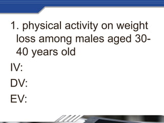 1. physical activity on weight
loss among males aged 30-
40 years old
IV:
DV:
EV:
 