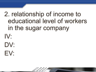 2. relationship of income to
educational level of workers
in the sugar company
IV:
DV:
EV:
 