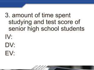 3. amount of time spent
studying and test score of
senior high school students
IV:
DV:
EV:
 