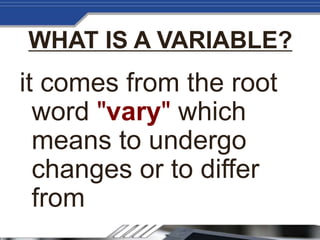 WHAT IS A VARIABLE?
it comes from the root
word "vary" which
means to undergo
changes or to differ
from
 