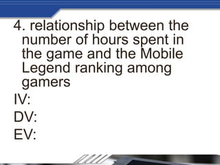 4. relationship between the
number of hours spent in
the game and the Mobile
Legend ranking among
gamers
IV:
DV:
EV:
 