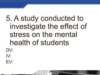 5. A study conducted to
investigate the effect of
stress on the mental
health of students
DV:
IV:
EV:
 