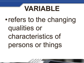 VARIABLE
•refers to the changing
qualities or
characteristics of
persons or things
 