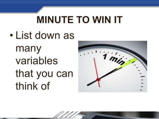 MINUTE TO WIN IT
• List down as
many
variables
that you can
think of
 