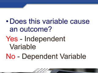 •Does this variable cause
an outcome?
Yes - Independent
Variable
No - Dependent Variable
 