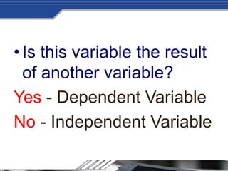 •Is this variable the result
of another variable?
Yes - Dependent Variable
No - Independent Variable
 