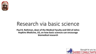 Research via basic science
Paul B. Rothman, dean of the Medical Faculty and CEO of Johns
Hopkins Medicine, US, on how basic sciences can encourage
biomedical research
 