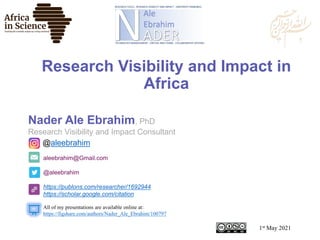 aleebrahim@Gmail.com
@aleebrahim
https://publons.com/researcher/1692944
https://scholar.google.com/citation
Nader Ale Ebrahim, PhD
Research Visibility and Impact Consultant
1st May 2021
All of my presentations are available online at:
https://figshare.com/authors/Nader_Ale_Ebrahim/100797
@aleebrahim
Research Visibility and Impact in
Africa
 