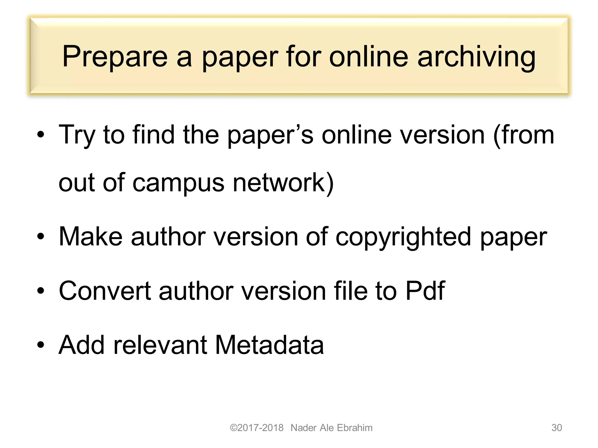 Prepare a paper for online archiving
• Try to find the paper’s online version (from
out of campus network)
• Make author version of copyrighted paper
• Convert author version file to Pdf
• Add relevant Metadata
©2017-2018 Nader Ale Ebrahim 30
 