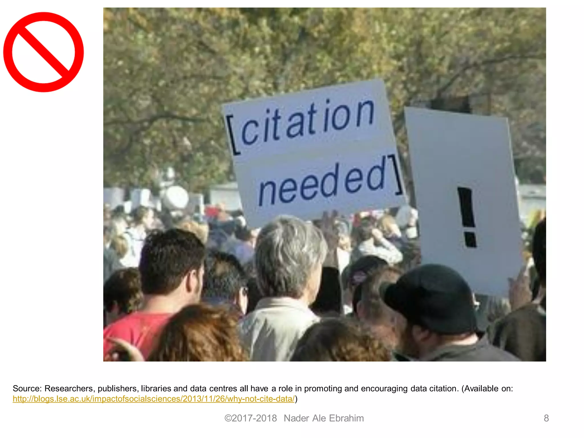 ©2017-2018 Nader Ale Ebrahim
Source: Researchers, publishers, libraries and data centres all have a role in promoting and encouraging data citation. (Available on:
http://blogs.lse.ac.uk/impactofsocialsciences/2013/11/26/why-not-cite-data/)
8
 